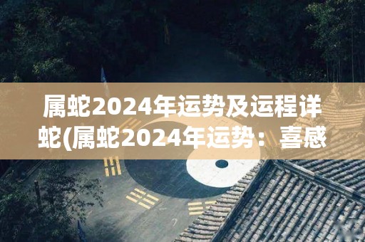 属蛇2024年运势及运程详蛇(属蛇2024年运势：喜感情顺利，注意财务管理)