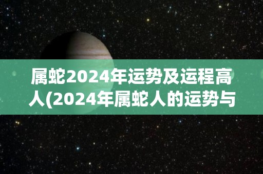 属蛇2024年运势及运程高人(2024年属蛇人的运势与运程简析)