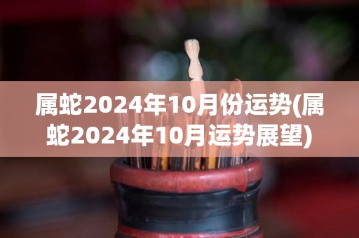 属蛇2024年10月份运势(属蛇2024年10月运势展望)