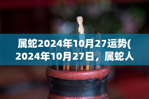 属蛇2024年10月27运势(2024年10月27日，属蛇人运势如何？)