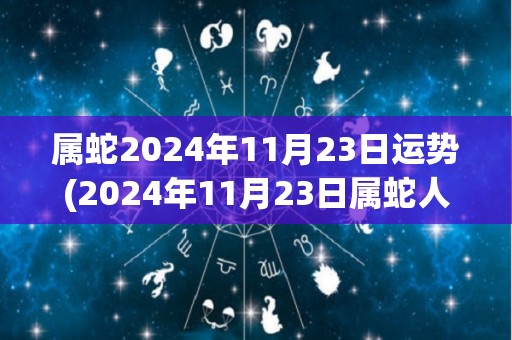 属蛇2024年11月23日运势(2024年11月23日属蛇人的今日运势简要预测)