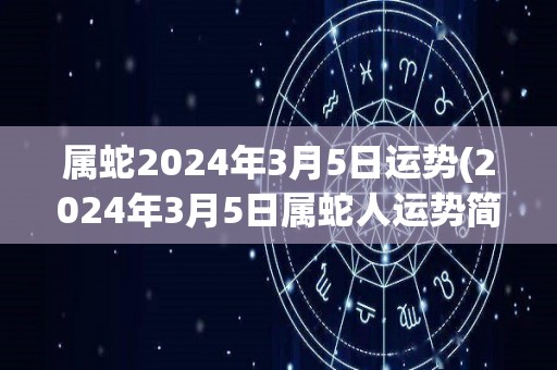 属蛇2024年3月5日运势(2024年3月5日属蛇人运势简析)