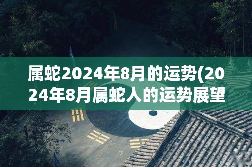 属蛇2024年8月的运势(2024年8月属蛇人的运势展望)