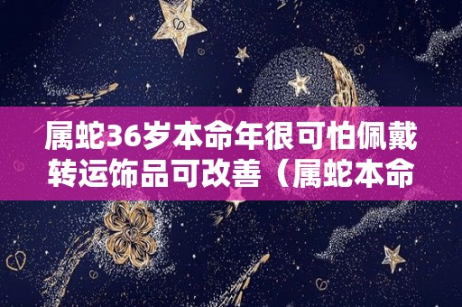 属蛇36岁本命年很可怕佩戴转运饰品可改善（属蛇本命年戴什么生肖）