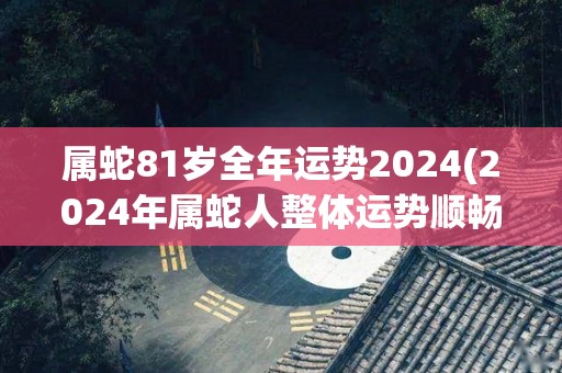 属蛇81岁全年运势2024(2024年属蛇人整体运势顺畅，事业财运崛起，桃花运旺盛。)