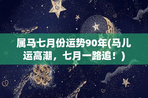 属马七月份运势90年(马儿运高潮，七月一路追！)