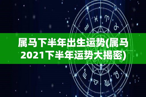 属马下半年出生运势(属马2021下半年运势大揭密)