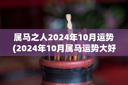 属马之人2024年10月运势(2024年10月属马运势大好，牢记信念准备迎接挑战！)