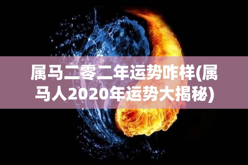 属马二零二年运势咋样(属马人2020年运势大揭秘)