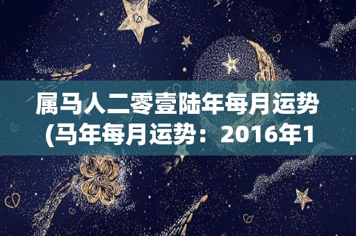 属马人二零壹陆年每月运势(马年每月运势：2016年12星座运程大揭秘)