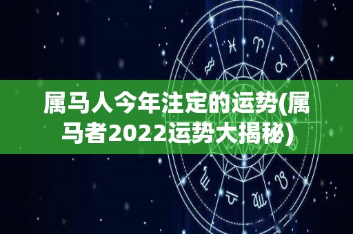 属马人今年注定的运势(属马者2022运势大揭秘)