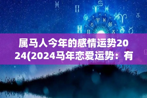 属马人今年的感情运势2024(2024马年恋爱运势：有情人终成眷属！)