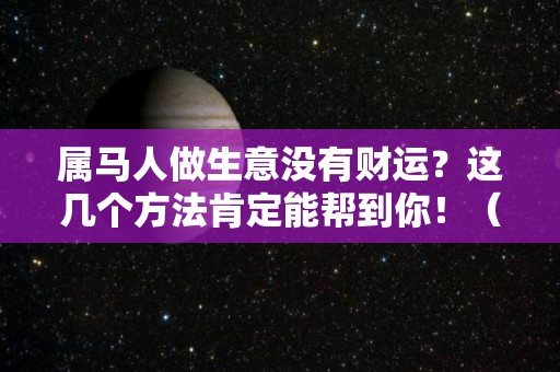 属马人做生意没有财运？这几个方法肯定能帮到你！（属马的人做生意怎么样）