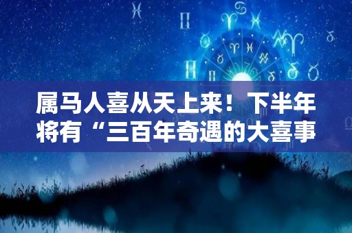 属马人喜从天上来！下半年将有“三百年奇遇的大喜事”（属马的人好事将近下半年）