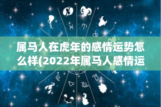 属马人在虎年的感情运势怎么样(2022年属马人感情运势预测)