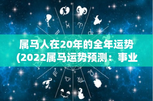 属马人在20年的全年运势(2022属马运势预测：事业学业运佳，贵人助力，财运亨通。)