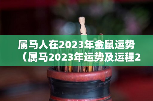 属马人在2023年金鼠运势（属马2023年运势及运程2023年属马人的全年运势）