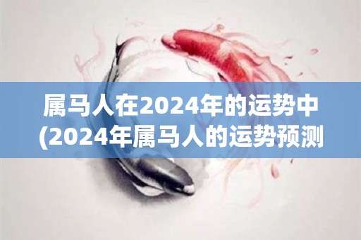 属马人在2024年的运势中(2024年属马人的运势预测)