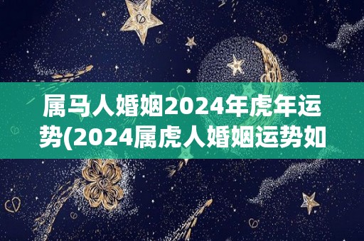 属马人婚姻2024年虎年运势(2024属虎人婚姻运势如何？)