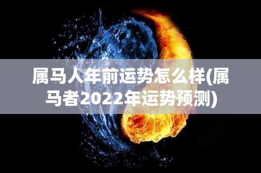 属马人年前运势怎么样(属马者2022年运势预测)