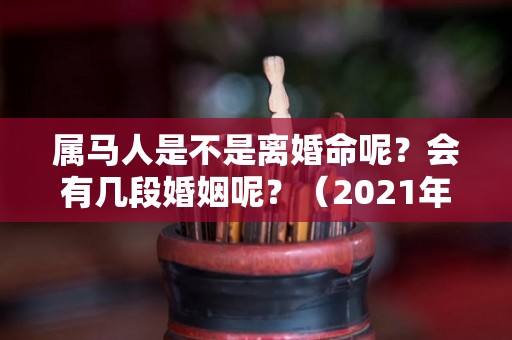 属马人是不是离婚命呢？会有几段婚姻呢？（2021年属马容易离婚么）