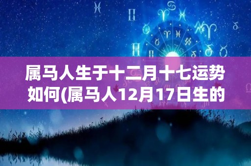 属马人生于十二月十七运势如何(属马人12月17日生的今日运势如何？)