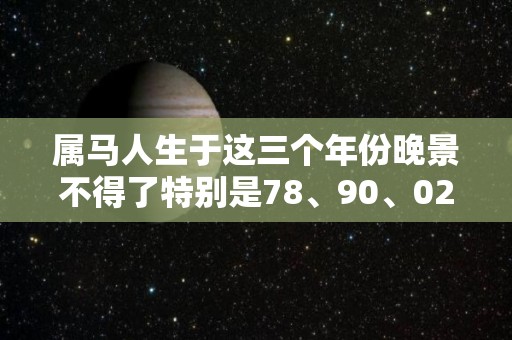 属马人生于这三个年份晚景不得了特别是78、90、02的（属马人什么年份顺利）