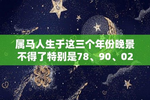 属马人生于这三个年份晚景不得了特别是78、90、02的（属马人的“晚年宿命”）