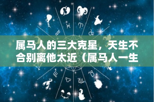 属马人的三大克星，天生不合别离他太近（属马人一生的克星）