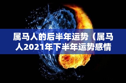 属马人的后半年运势（属马人2021年下半年运势感情）