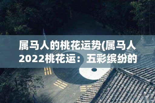 属马人的桃花运势(属马人2022桃花运：五彩缤纷的浪漫之旅)