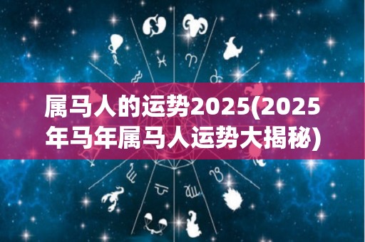 属马人的运势2025(2025年马年属马人运势大揭秘)