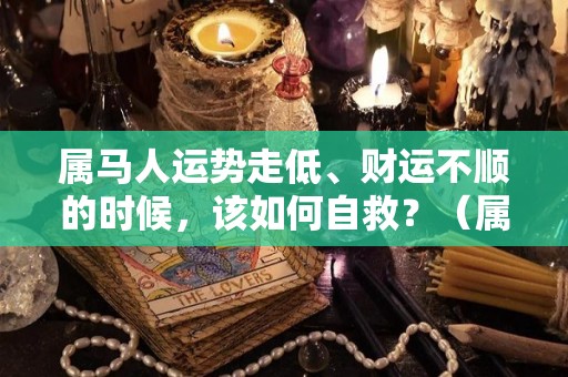 属马人运势走低、财运不顺的时候，该如何自救？（属马运气好）