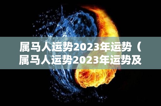 属马人运势2023年运势（属马人运势2023年运势及运程）