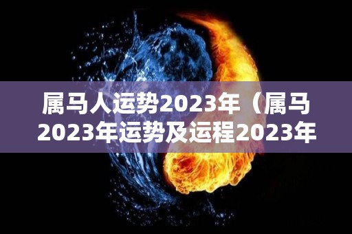 属马人运势2023年（属马2023年运势及运程2023年属马人的全年运势）