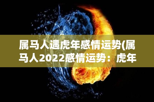 属马人遇虎年感情运势(属马人2022感情运势：虎年桃花不断！)