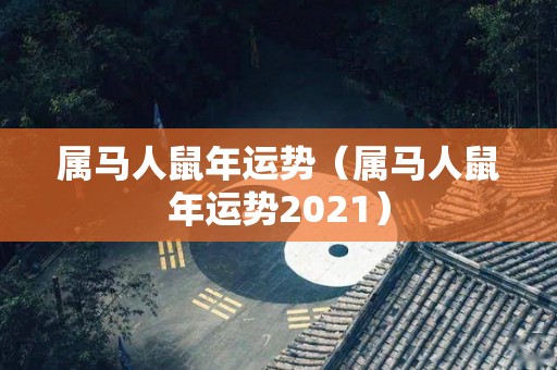 属马人鼠年运势（属马人鼠年运势2021）