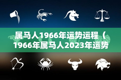 属马人1966年运势运程（1966年属马人2023年运势运程男）