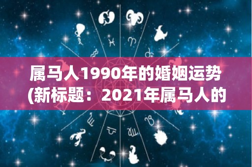 属马人1990年的婚姻运势(新标题：2021年属马人的婚姻运势预测)