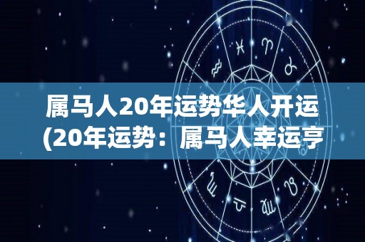 属马人20年运势华人开运(20年运势：属马人幸运亨通！)