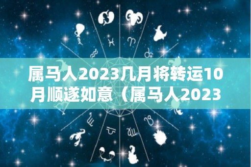 属马人2023几月将转运10月顺遂如意（属马人2023几月将转运10月顺遂如意呢）