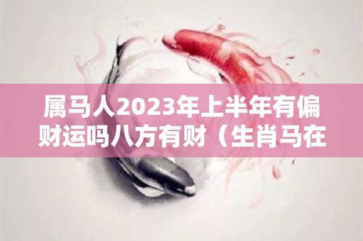 属马人2023年上半年有偏财运吗八方有财（生肖马在2023年的运势以及注意月份）