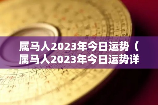 属马人2023年今日运势（属马人2023年今日运势详解）