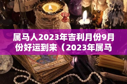 属马人2023年吉利月份9月份好运到来（2023年属马人每月运势详解）