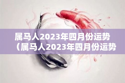 属马人2023年四月份运势（属马人2023年四月份运势如何）