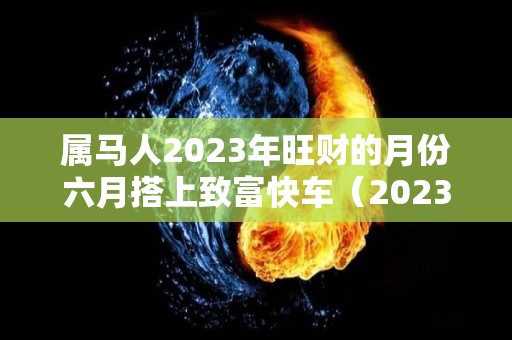 属马人2023年旺财的月份六月搭上致富快车（2023年属马人每月运势详解）