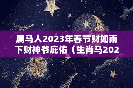 属马人2023年春节财如雨下财神爷庇佑（生肖马2023年）