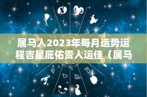 属马人2023年每月运势运程吉星庇佑贵人运佳（属马人2023年整体运势）