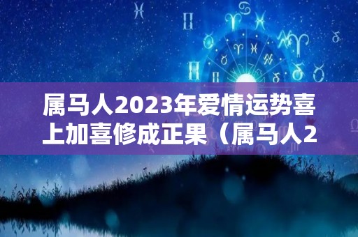 属马人2023年爱情运势喜上加喜修成正果（属马人2023年运势详解）