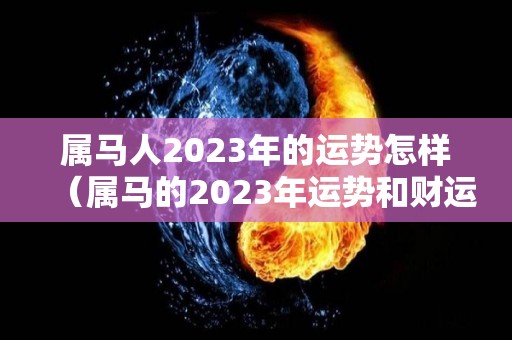 属马人2023年的运势怎样（属马的2023年运势和财运怎么样）